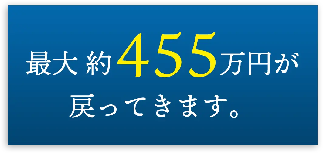 最大 約455万円が戻ってきます。