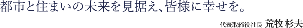 都市と住まいの未来を見据え、皆様に幸せを。代表取締役社長 荒牧 杉夫