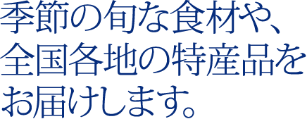 季節の旬な食材や、全国各地の特産品をお届けします。