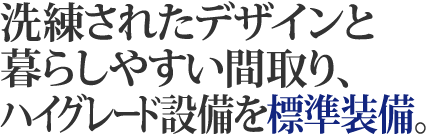 洗練されたデザインと暮らしやすい間取り、ハイグレード設備を標準装備。