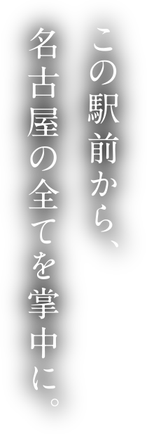 この駅前から、名古屋の全てを掌中に。
