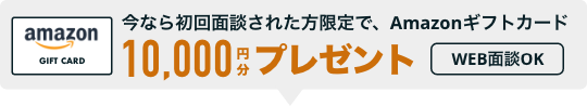 今なら初回面談された方限定で、Amazonギフトカード10,000円分プレゼント WEB面談OK